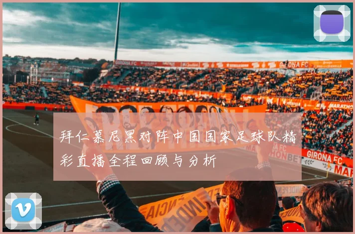 拜仁慕尼黑对阵中国国家足球队精彩直播全程回顾与分析