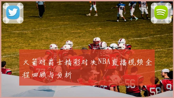 火箭对爵士精彩对决NBA直播视频全程回顾与分析