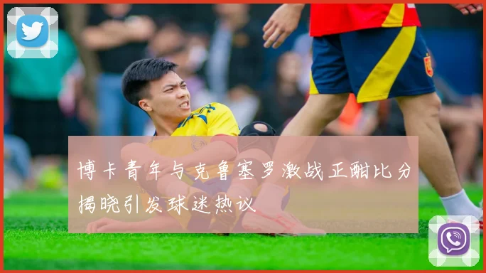 博卡青年与克鲁塞罗激战正酣比分揭晓引发球迷热议