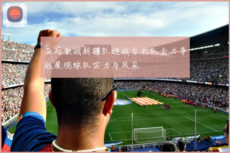亚冠激战新疆队迎战台北队全力争胜展现球队实力与风采