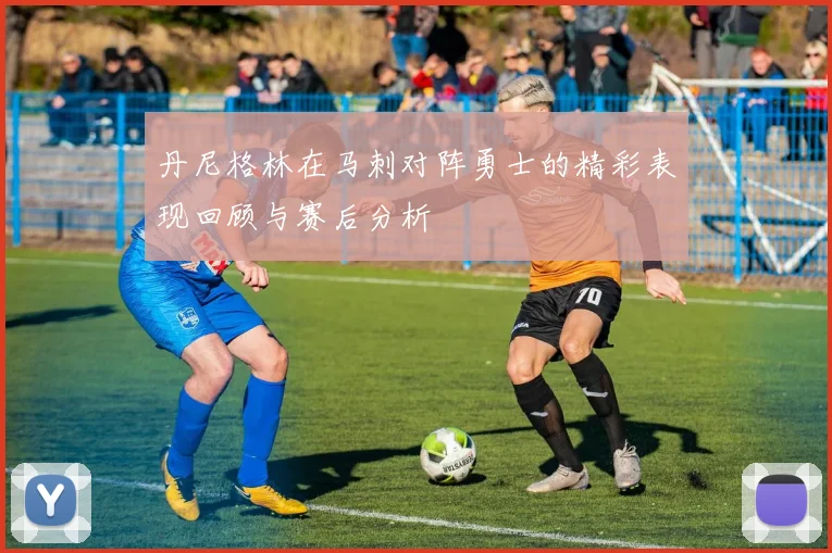 丹尼格林在马刺对阵勇士的精彩表现回顾与赛后分析