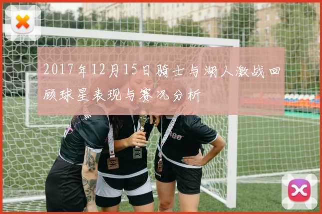 2017年12月15日骑士与湖人激战回顾球星表现与赛况分析