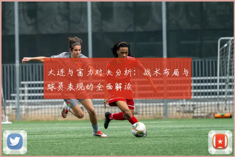 大连与富力对决分析：战术布局与球员表现的全面解读