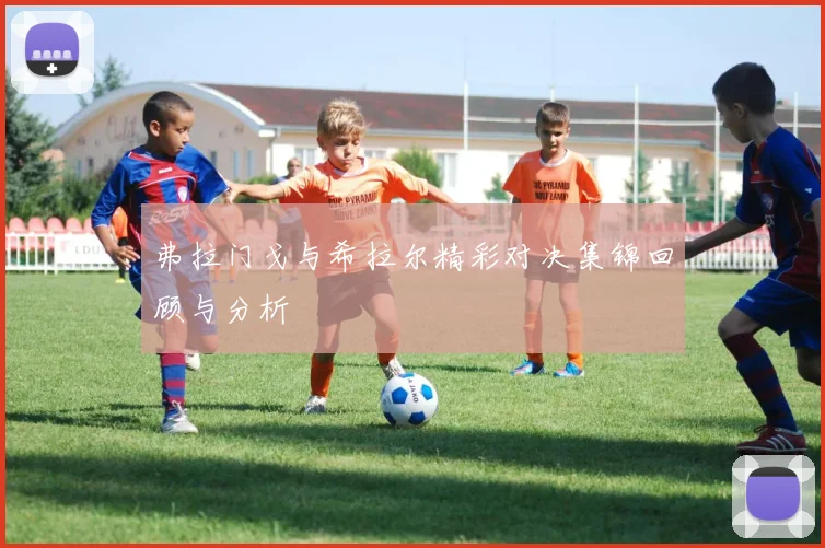 弗拉门戈与希拉尔精彩对决集锦回顾与分析