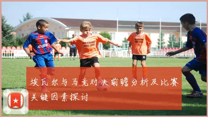 埃瓦尔与马竞对决前瞻分析及比赛关键因素探讨