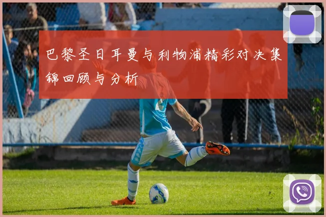 巴黎圣日耳曼与利物浦精彩对决集锦回顾与分析