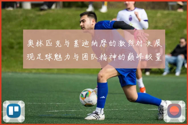 奥林匹克与基迪纳摩的激烈对决展现足球魅力与团队精神的巅峰较量
