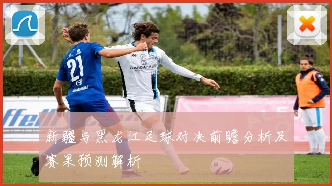 新疆与黑龙江足球对决前瞻分析及赛果预测解析