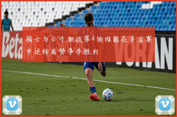 骑士与公牛激战第4场谁能在季后赛中逆转局势争夺胜利