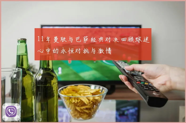 11年曼联与巴萨经典对决回顾球迷心中的永恒对抗与激情