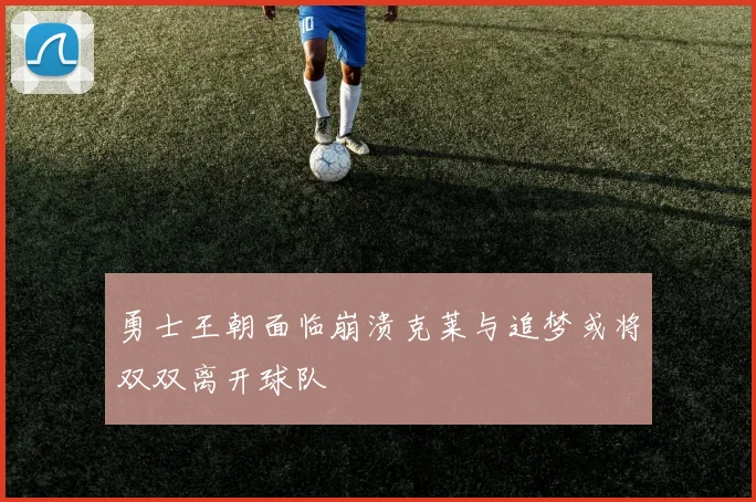 勇士王朝面临崩溃克莱与追梦或将双双离开球队