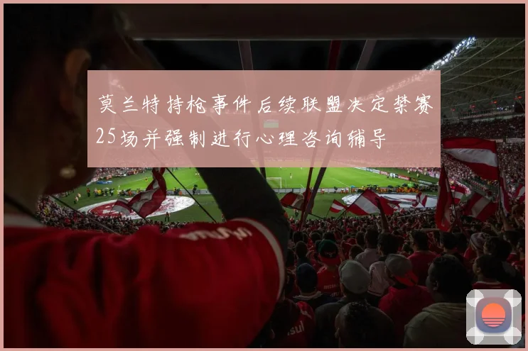 莫兰特持枪事件后续联盟决定禁赛25场并强制进行心理咨询辅导