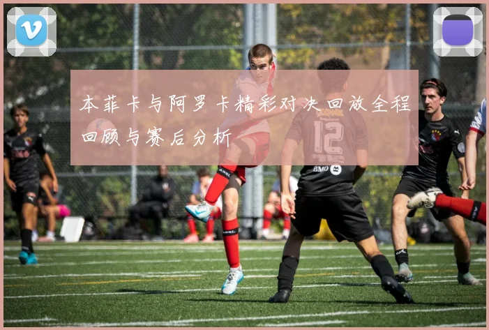 本菲卡与阿罗卡精彩对决回放全程回顾与赛后分析