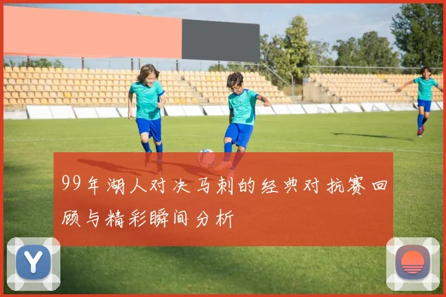 99年湖人对决马刺的经典对抗赛回顾与精彩瞬间分析