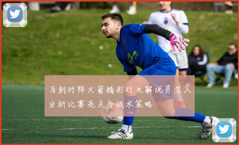 马刺对阵火箭精彩对决解说员深入分析比赛亮点与战术策略