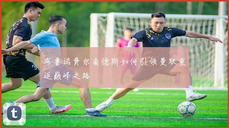 布鲁诺费尔南德斯如何引领曼联重返巅峰之路