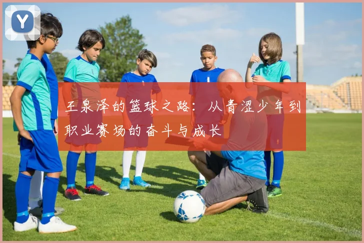 王泉泽的篮球之路：从青涩少年到职业赛场的奋斗与成长