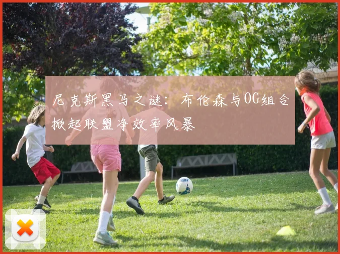 尼克斯黑马之谜：布伦森与OG组合掀起联盟净效率风暴