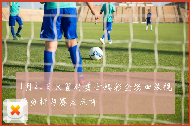 1月21日火箭对勇士精彩全场回放视频分析与赛后点评