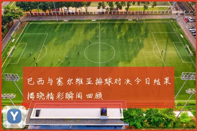 巴西与塞尔维亚排球对决今日结果揭晓精彩瞬间回顾