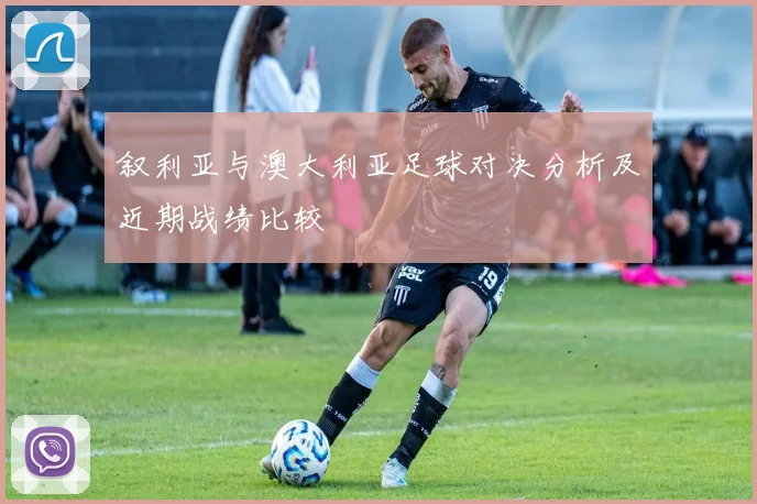 叙利亚与澳大利亚足球对决分析及近期战绩比较