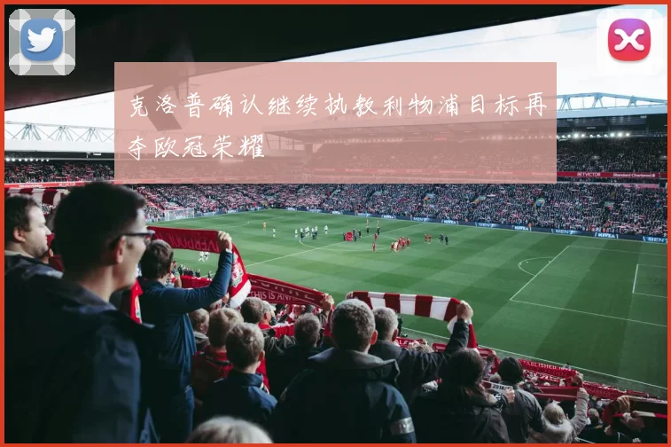 克洛普确认继续执教利物浦目标再夺欧冠荣耀