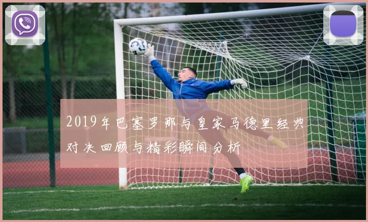 2019年巴塞罗那与皇家马德里经典对决回顾与精彩瞬间分析