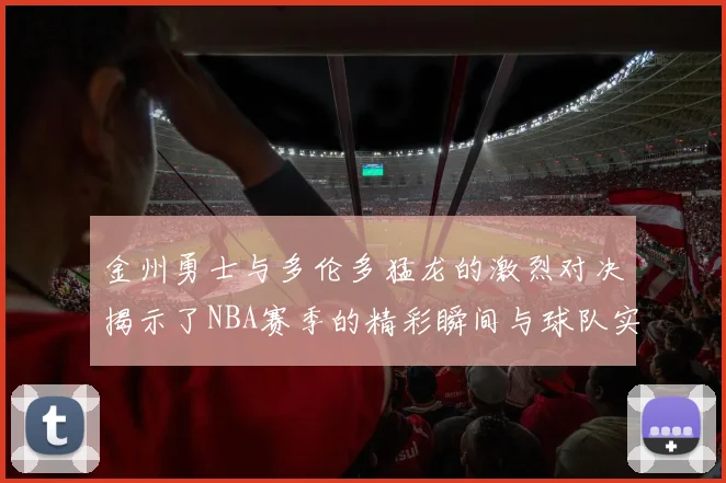 金州勇士与多伦多猛龙的激烈对决揭示了NBA赛季的精彩瞬间与球队实力较量