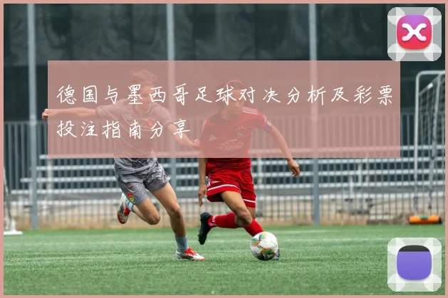 德国与墨西哥足球对决分析及彩票投注指南分享