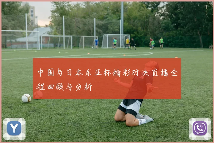 中国与日本东亚杯精彩对决直播全程回顾与分析