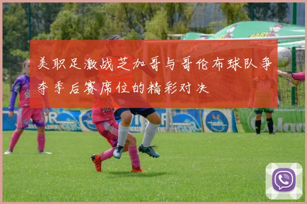 美职足激战芝加哥与哥伦布球队争夺季后赛席位的精彩对决