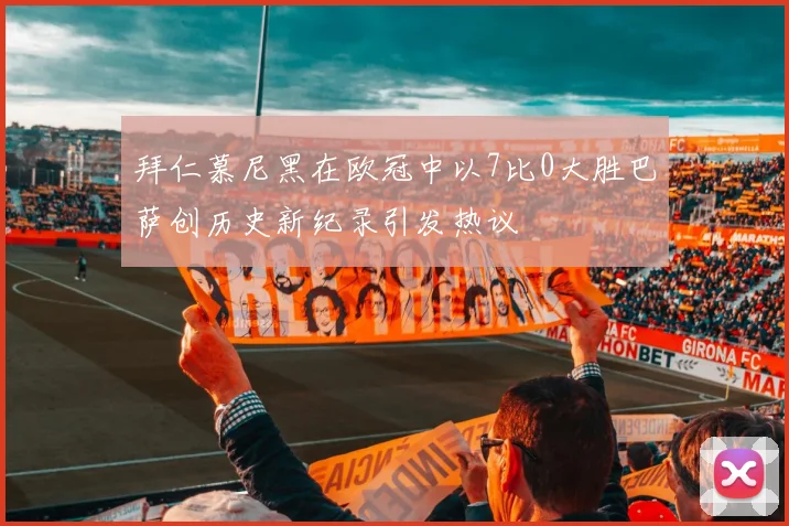 拜仁慕尼黑在欧冠中以7比0大胜巴萨创历史新纪录引发热议