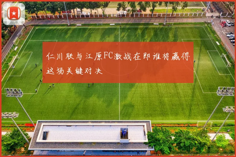 仁川联与江原FC激战在即谁将赢得这场关键对决