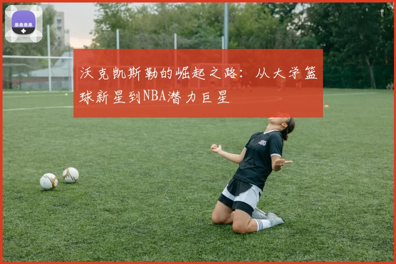 沃克凯斯勒的崛起之路：从大学篮球新星到NBA潜力巨星