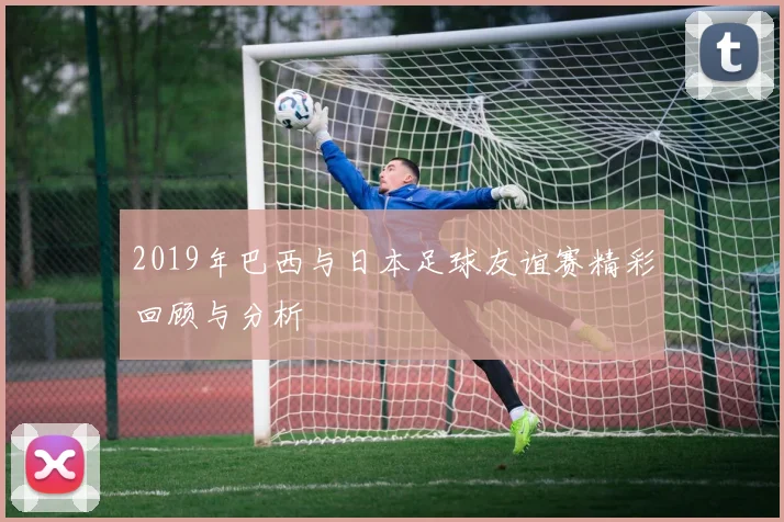 2019年巴西与日本足球友谊赛精彩回顾与分析