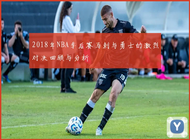 2018年NBA季后赛马刺与勇士的激烈对决回顾与分析