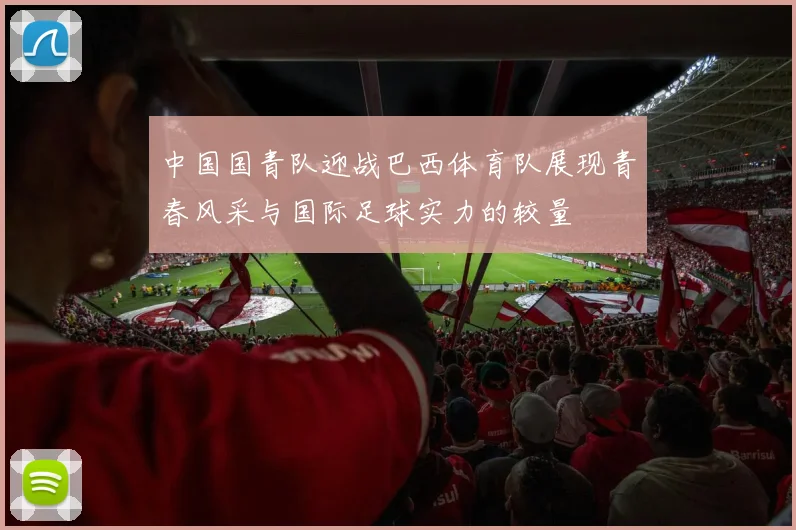 中国国青队迎战巴西体育队展现青春风采与国际足球实力的较量