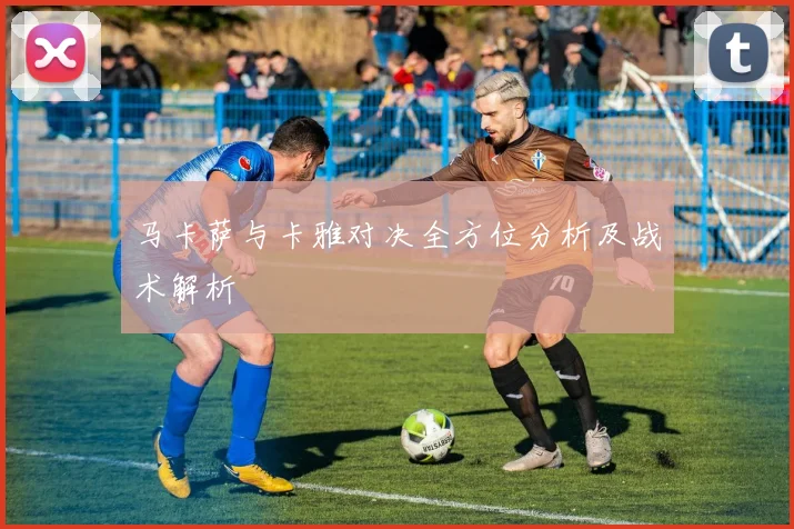马卡萨与卡雅对决全方位分析及战术解析