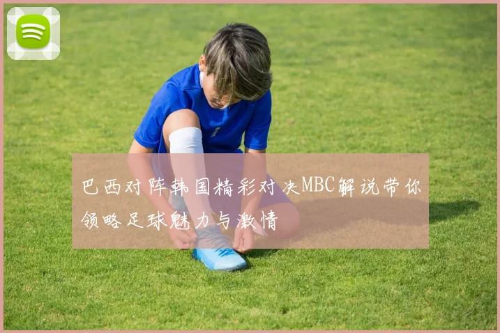巴西对阵韩国精彩对决MBC解说带你领略足球魅力与激情