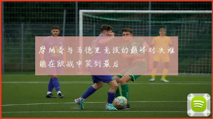 摩纳哥与马德里竞技的巅峰对决谁能在欧战中笑到最后