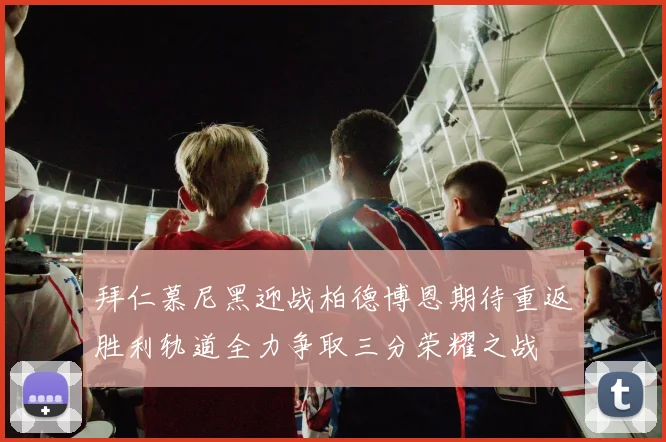 拜仁慕尼黑迎战柏德博恩期待重返胜利轨道全力争取三分荣耀之战