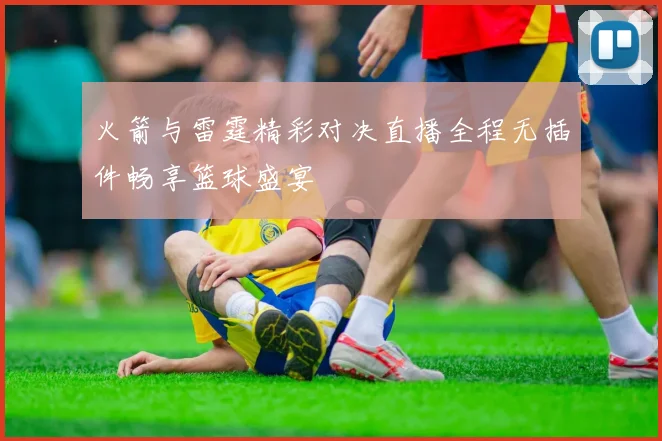 火箭与雷霆精彩对决直播全程无插件畅享篮球盛宴