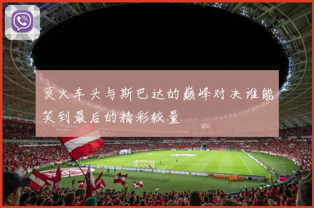 莫火车头与斯巴达的巅峰对决谁能笑到最后的精彩较量