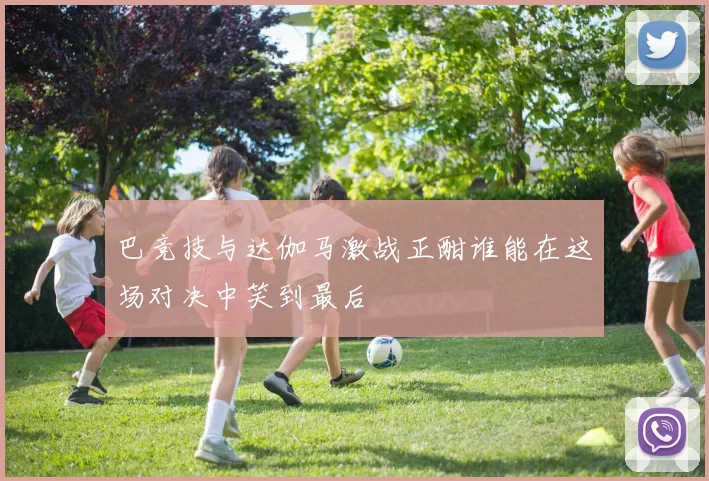 巴竞技与达伽马激战正酣谁能在这场对决中笑到最后