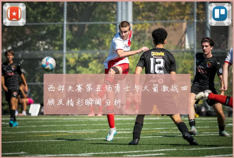 西部决赛第五场勇士与火箭激战回顾及精彩瞬间分析