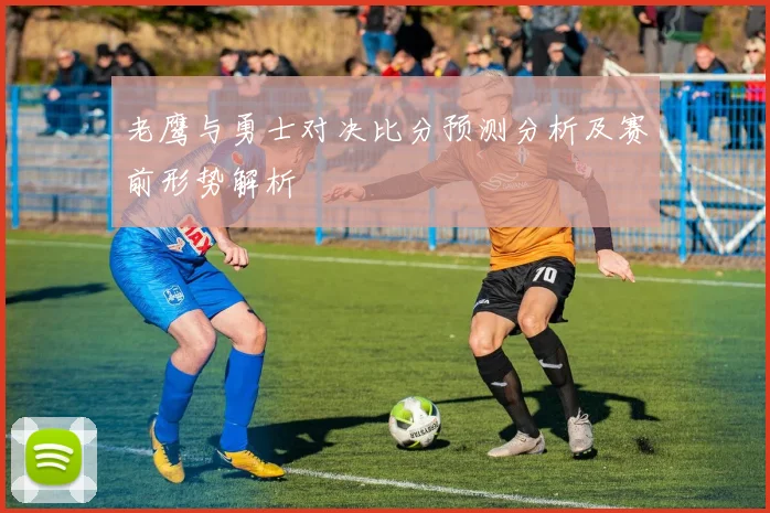 老鹰与勇士对决比分预测分析及赛前形势解析