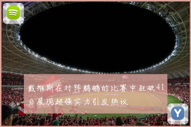 戴维斯在对阵鹈鹕的比赛中狂砍41分展现超强实力引发热议